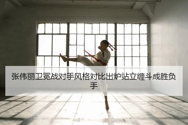 张伟丽卫冕战对手风格对比出炉站立缠斗成胜负手